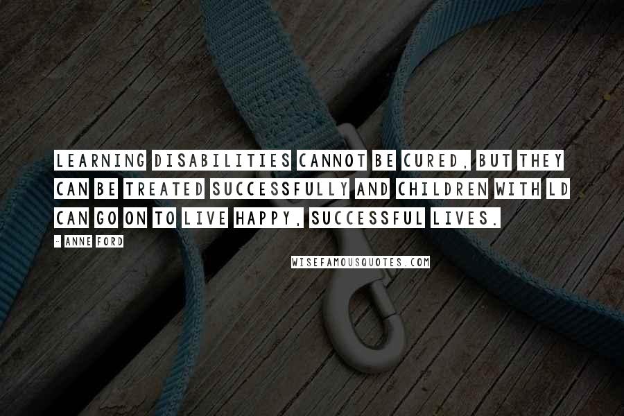 Anne Ford Quotes: Learning disabilities cannot be cured, but they can be treated successfully and children with LD can go on to live happy, successful lives.