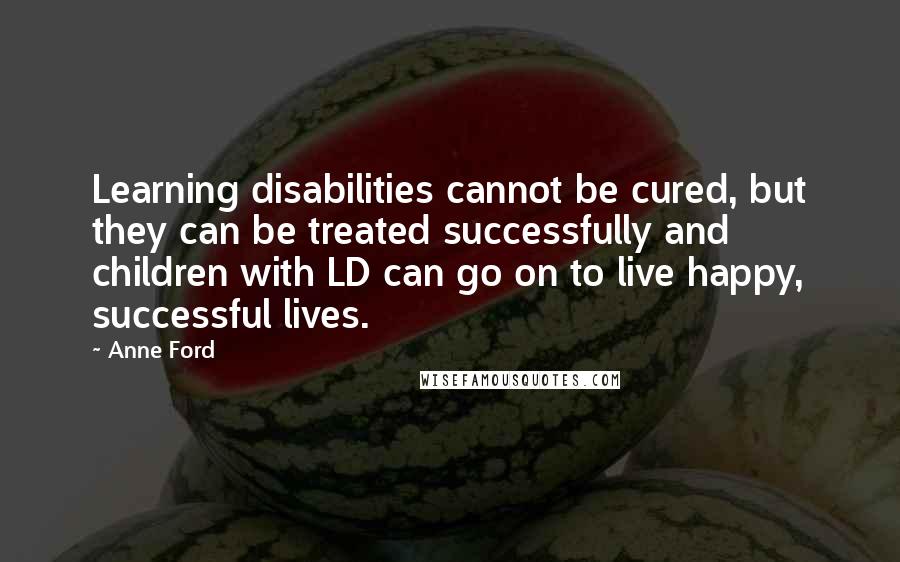 Anne Ford Quotes: Learning disabilities cannot be cured, but they can be treated successfully and children with LD can go on to live happy, successful lives.