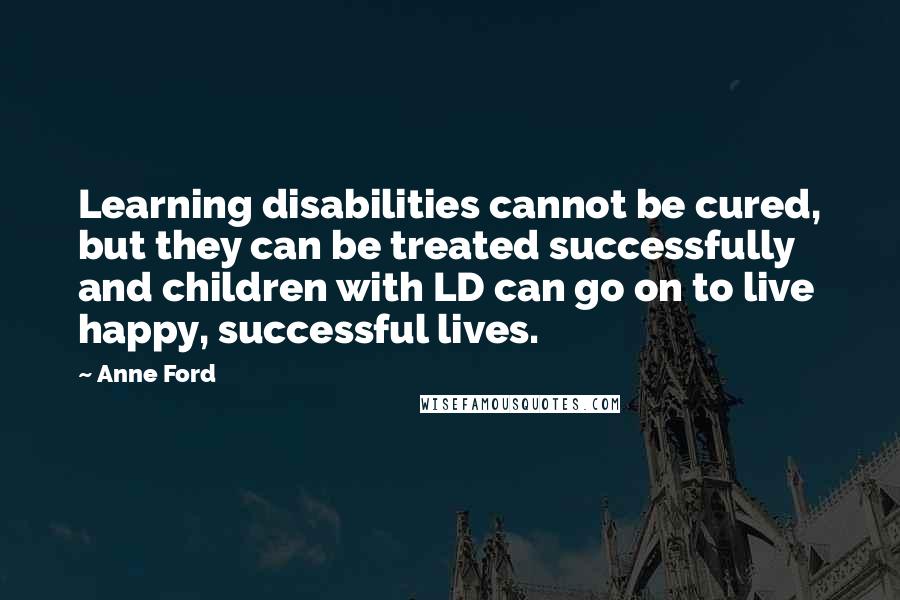 Anne Ford Quotes: Learning disabilities cannot be cured, but they can be treated successfully and children with LD can go on to live happy, successful lives.