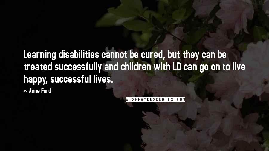 Anne Ford Quotes: Learning disabilities cannot be cured, but they can be treated successfully and children with LD can go on to live happy, successful lives.