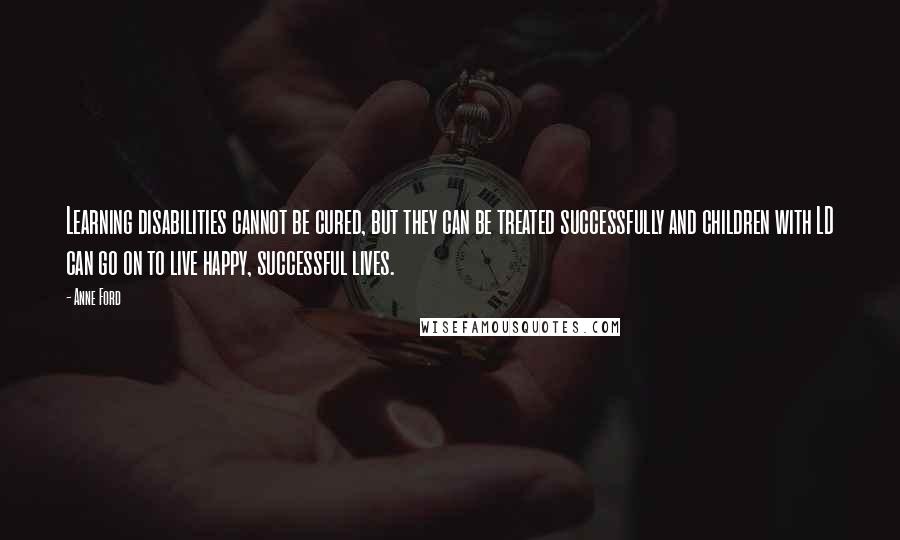 Anne Ford Quotes: Learning disabilities cannot be cured, but they can be treated successfully and children with LD can go on to live happy, successful lives.