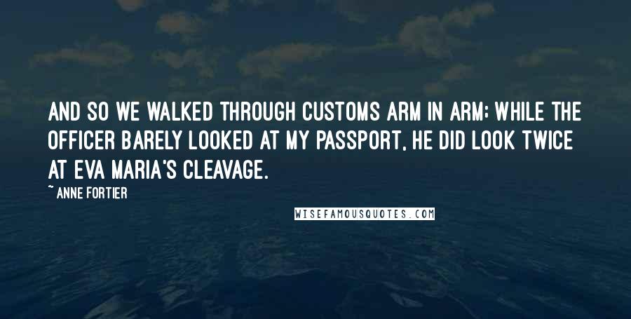 Anne Fortier Quotes: And so we walked through customs arm in arm; while the officer barely looked at my passport, he did look twice at Eva Maria's cleavage.