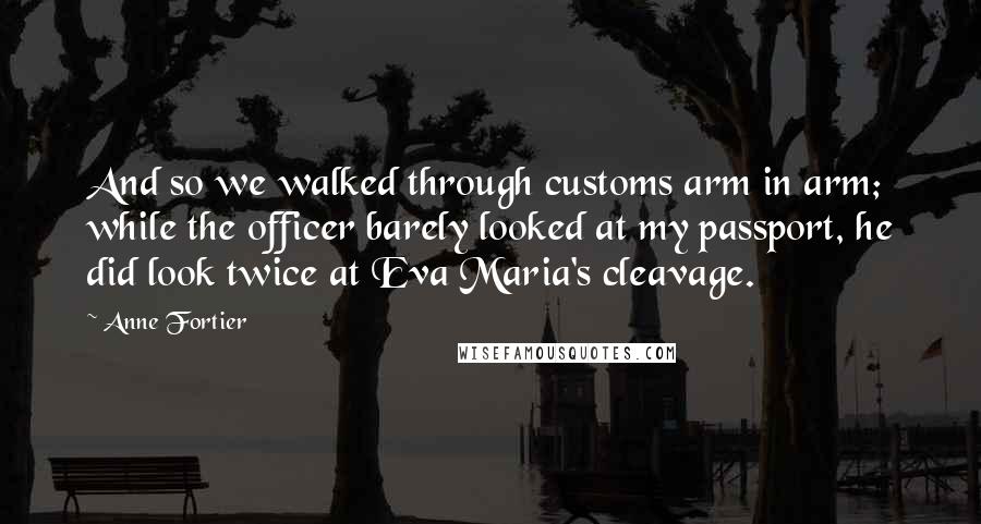 Anne Fortier Quotes: And so we walked through customs arm in arm; while the officer barely looked at my passport, he did look twice at Eva Maria's cleavage.