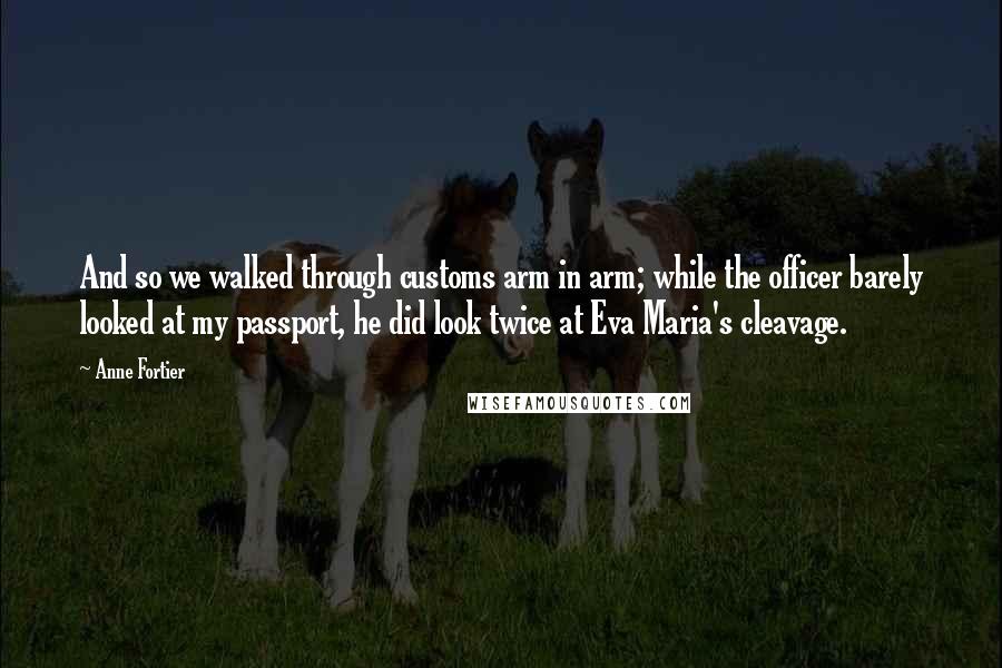 Anne Fortier Quotes: And so we walked through customs arm in arm; while the officer barely looked at my passport, he did look twice at Eva Maria's cleavage.