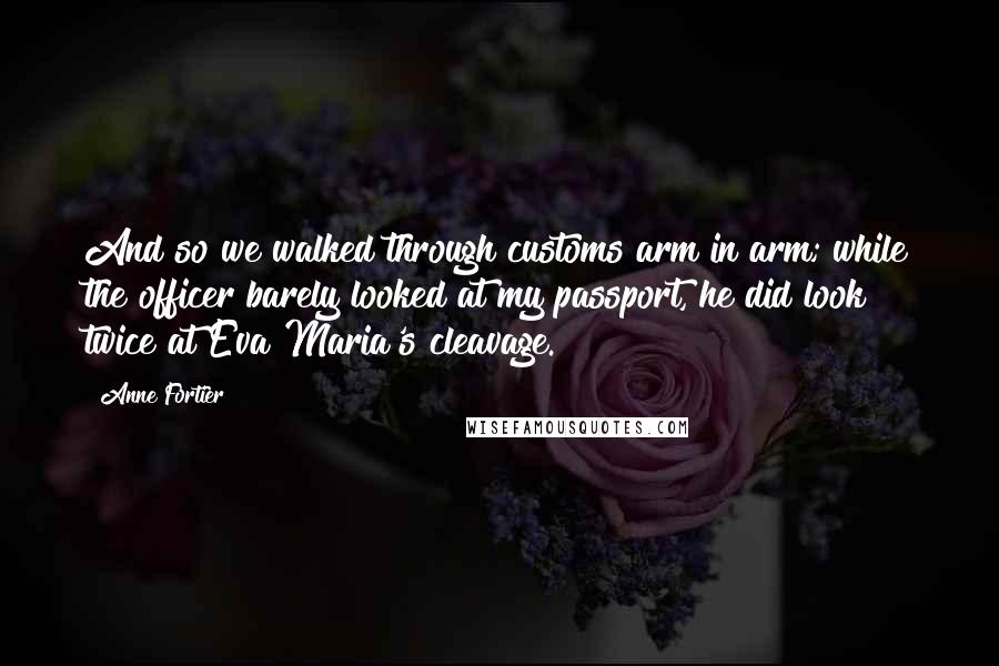 Anne Fortier Quotes: And so we walked through customs arm in arm; while the officer barely looked at my passport, he did look twice at Eva Maria's cleavage.