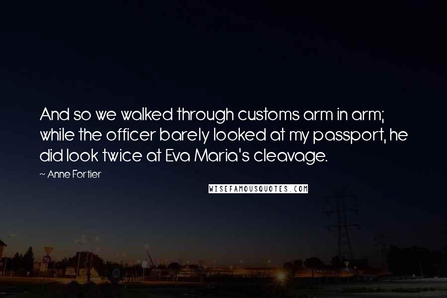 Anne Fortier Quotes: And so we walked through customs arm in arm; while the officer barely looked at my passport, he did look twice at Eva Maria's cleavage.