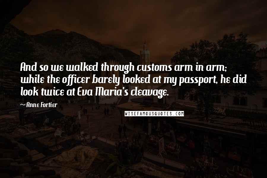 Anne Fortier Quotes: And so we walked through customs arm in arm; while the officer barely looked at my passport, he did look twice at Eva Maria's cleavage.