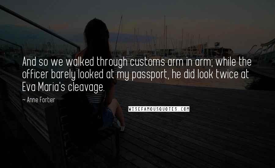 Anne Fortier Quotes: And so we walked through customs arm in arm; while the officer barely looked at my passport, he did look twice at Eva Maria's cleavage.