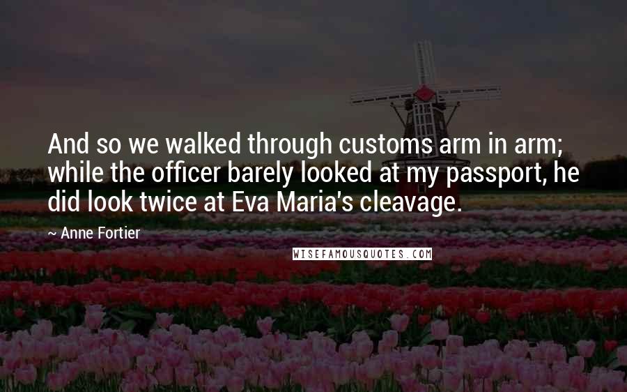 Anne Fortier Quotes: And so we walked through customs arm in arm; while the officer barely looked at my passport, he did look twice at Eva Maria's cleavage.