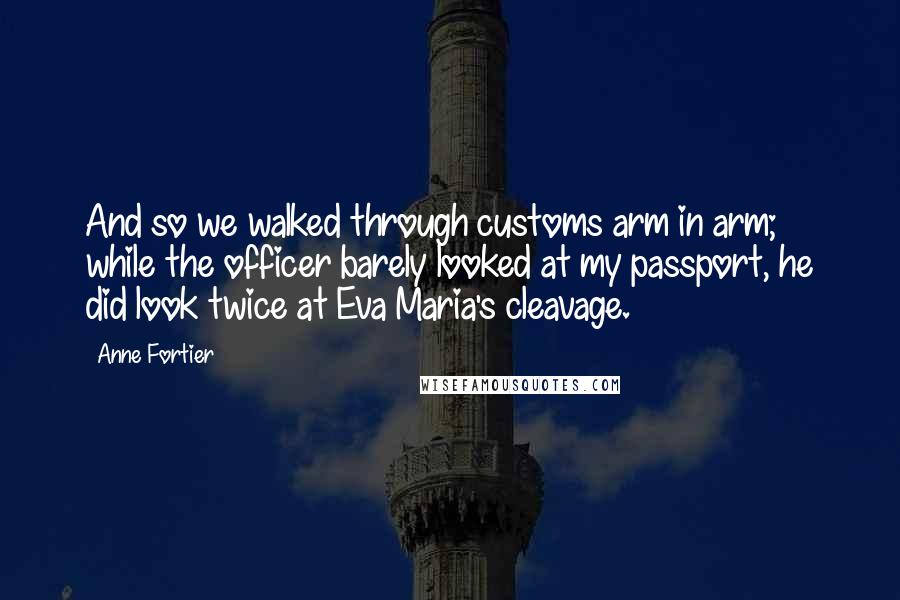 Anne Fortier Quotes: And so we walked through customs arm in arm; while the officer barely looked at my passport, he did look twice at Eva Maria's cleavage.