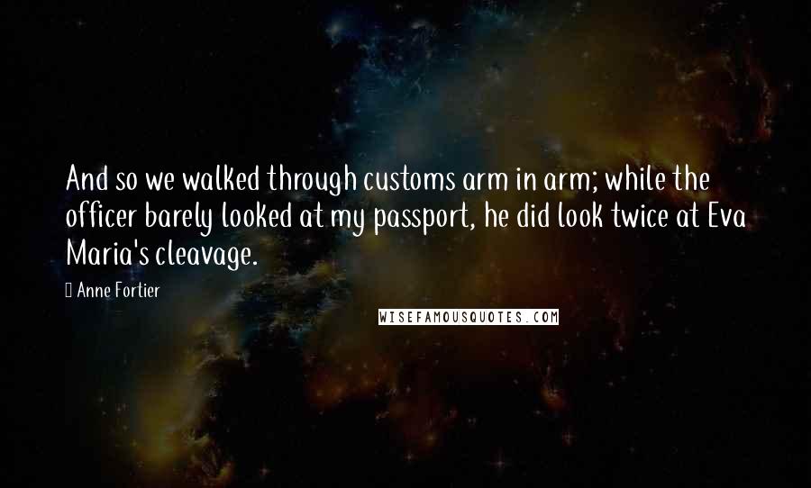 Anne Fortier Quotes: And so we walked through customs arm in arm; while the officer barely looked at my passport, he did look twice at Eva Maria's cleavage.
