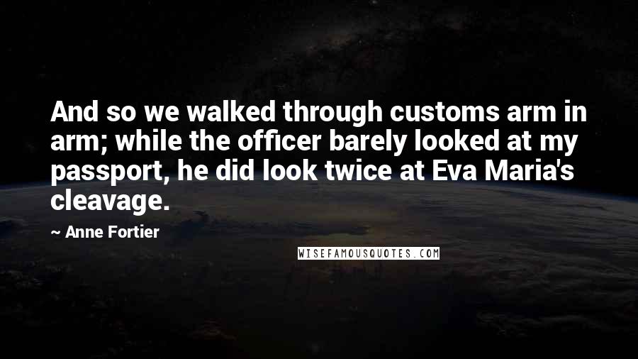 Anne Fortier Quotes: And so we walked through customs arm in arm; while the officer barely looked at my passport, he did look twice at Eva Maria's cleavage.