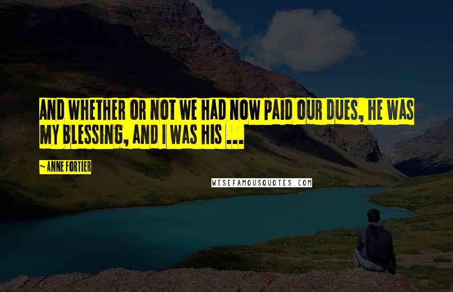 Anne Fortier Quotes: And whether or not we had now paid our dues, he was my blessing, and I was his ...