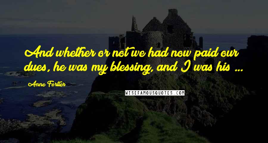 Anne Fortier Quotes: And whether or not we had now paid our dues, he was my blessing, and I was his ...