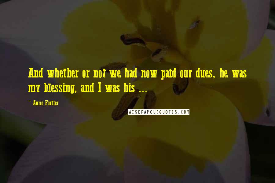 Anne Fortier Quotes: And whether or not we had now paid our dues, he was my blessing, and I was his ...