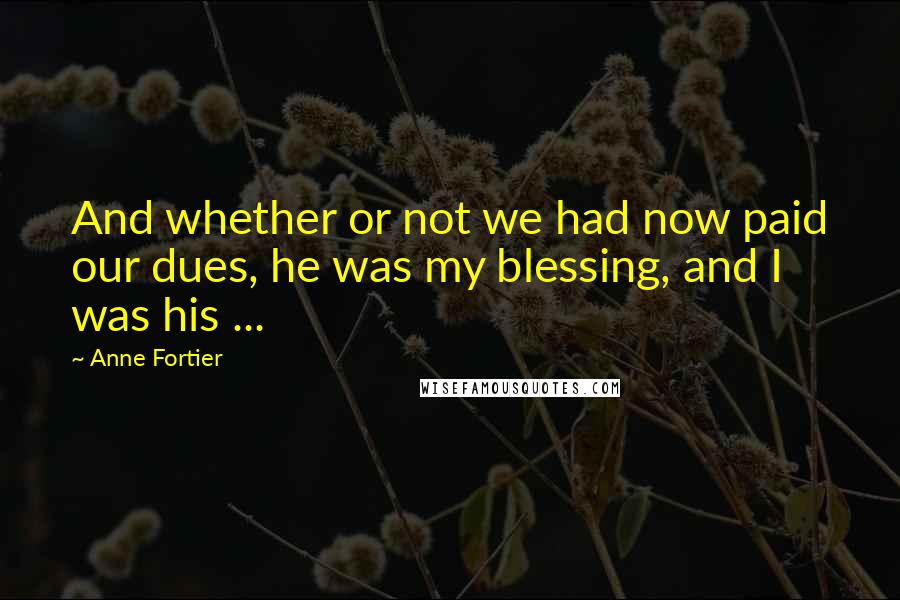 Anne Fortier Quotes: And whether or not we had now paid our dues, he was my blessing, and I was his ...