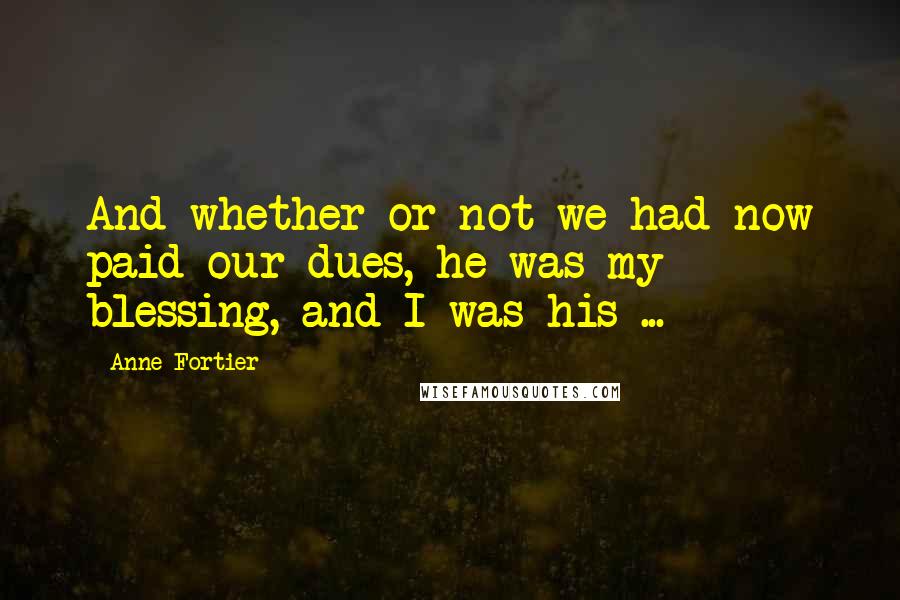 Anne Fortier Quotes: And whether or not we had now paid our dues, he was my blessing, and I was his ...