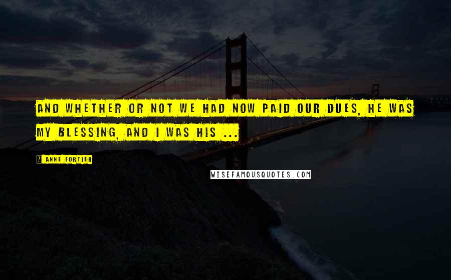 Anne Fortier Quotes: And whether or not we had now paid our dues, he was my blessing, and I was his ...