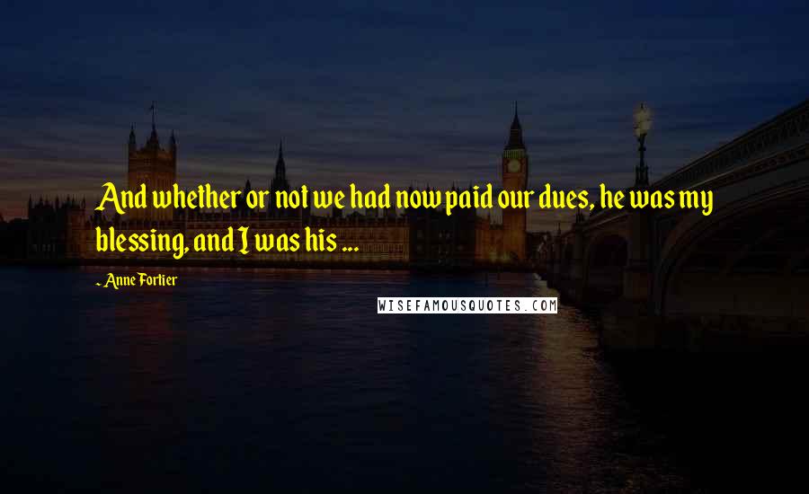 Anne Fortier Quotes: And whether or not we had now paid our dues, he was my blessing, and I was his ...