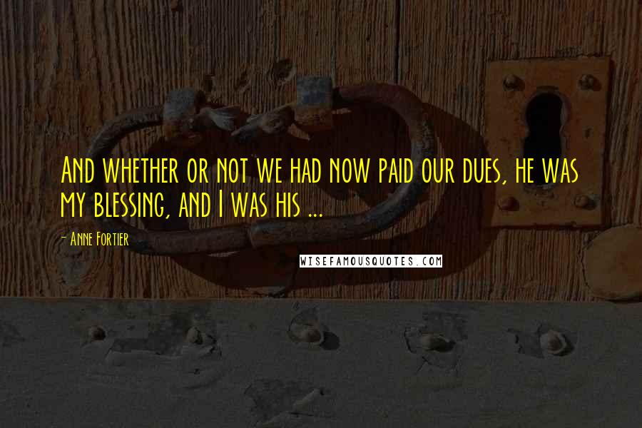 Anne Fortier Quotes: And whether or not we had now paid our dues, he was my blessing, and I was his ...