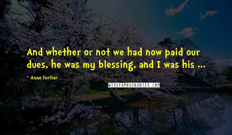 Anne Fortier Quotes: And whether or not we had now paid our dues, he was my blessing, and I was his ...