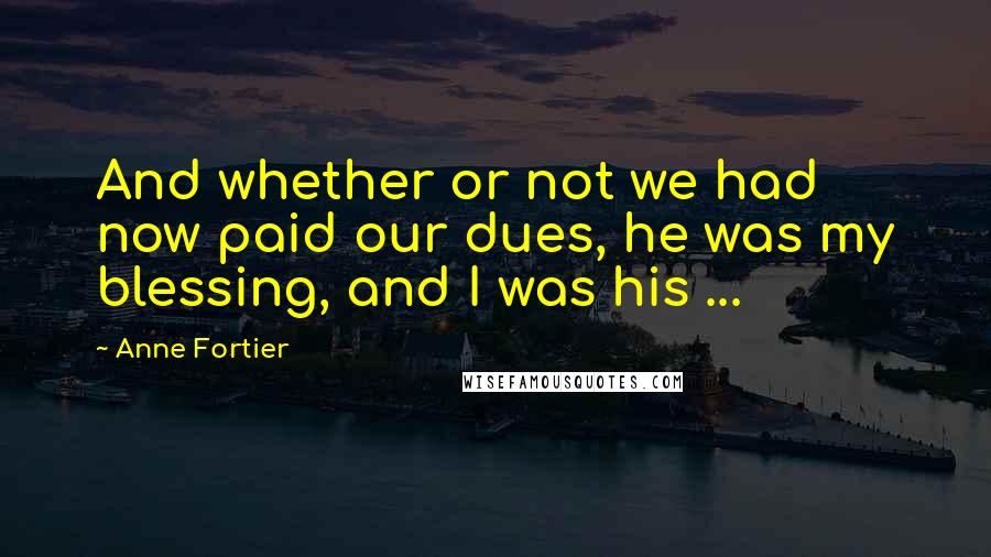 Anne Fortier Quotes: And whether or not we had now paid our dues, he was my blessing, and I was his ...