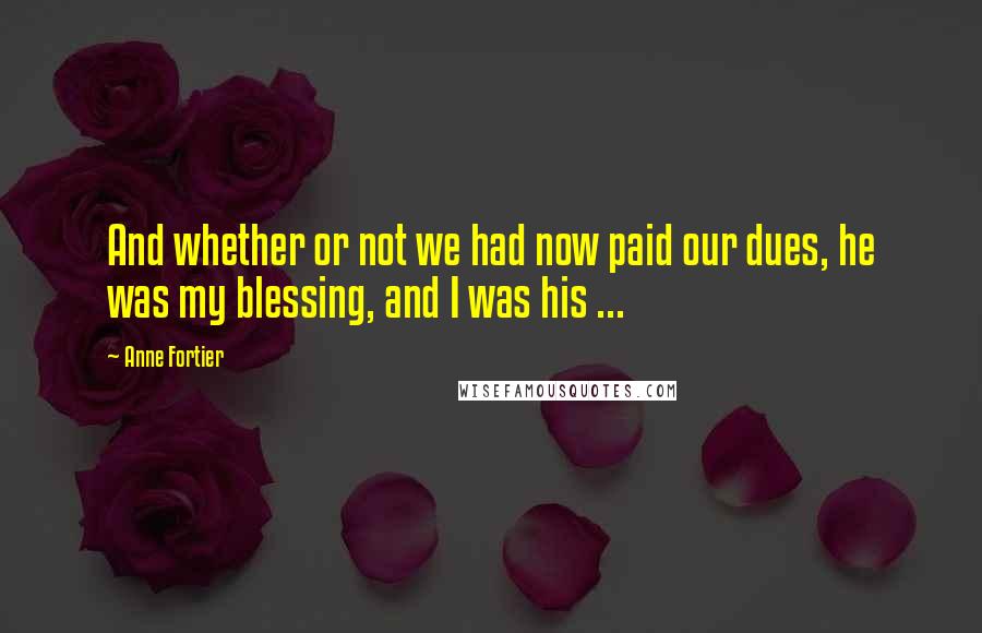 Anne Fortier Quotes: And whether or not we had now paid our dues, he was my blessing, and I was his ...