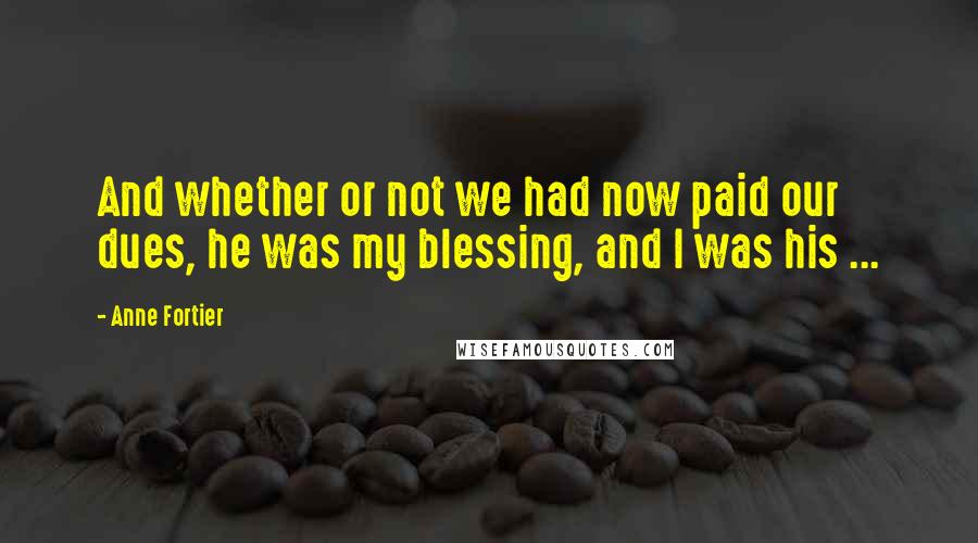 Anne Fortier Quotes: And whether or not we had now paid our dues, he was my blessing, and I was his ...