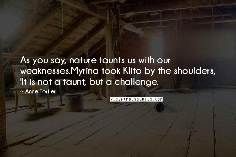 Anne Fortier Quotes: As you say, nature taunts us with our weaknesses.Myrina took Klito by the shoulders, 'It is not a taunt, but a challenge.