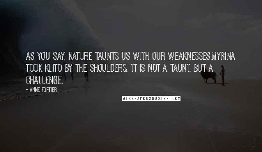 Anne Fortier Quotes: As you say, nature taunts us with our weaknesses.Myrina took Klito by the shoulders, 'It is not a taunt, but a challenge.