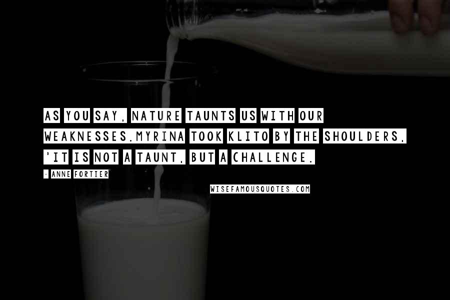 Anne Fortier Quotes: As you say, nature taunts us with our weaknesses.Myrina took Klito by the shoulders, 'It is not a taunt, but a challenge.