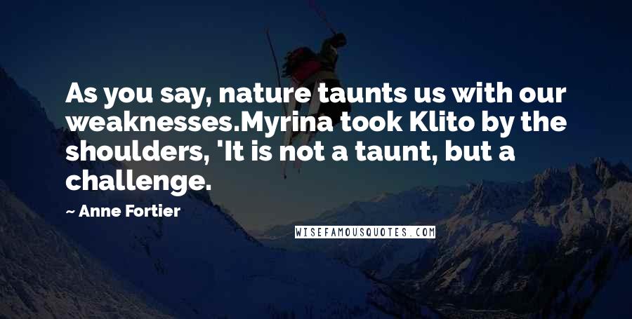 Anne Fortier Quotes: As you say, nature taunts us with our weaknesses.Myrina took Klito by the shoulders, 'It is not a taunt, but a challenge.