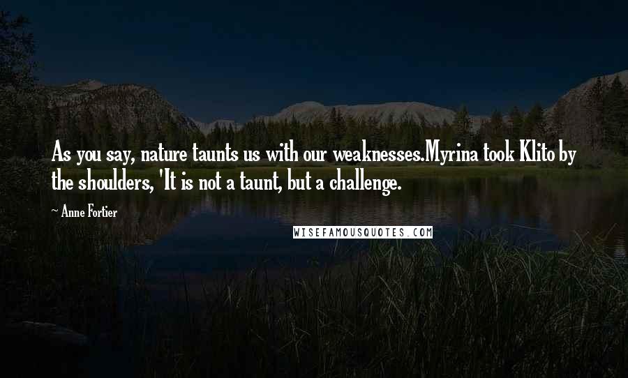 Anne Fortier Quotes: As you say, nature taunts us with our weaknesses.Myrina took Klito by the shoulders, 'It is not a taunt, but a challenge.