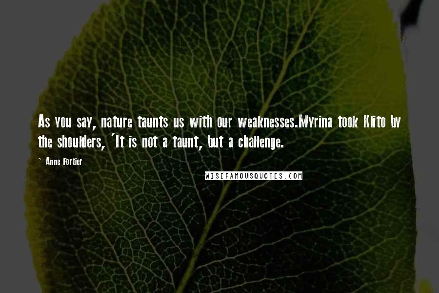 Anne Fortier Quotes: As you say, nature taunts us with our weaknesses.Myrina took Klito by the shoulders, 'It is not a taunt, but a challenge.