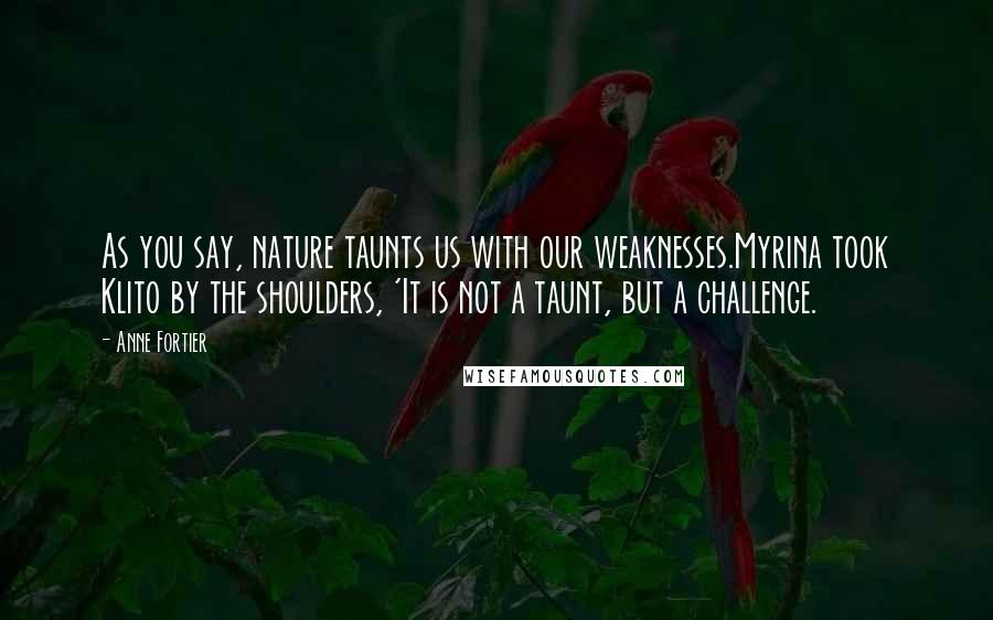 Anne Fortier Quotes: As you say, nature taunts us with our weaknesses.Myrina took Klito by the shoulders, 'It is not a taunt, but a challenge.