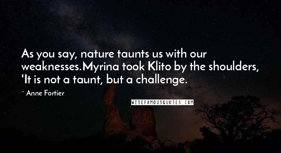 Anne Fortier Quotes: As you say, nature taunts us with our weaknesses.Myrina took Klito by the shoulders, 'It is not a taunt, but a challenge.