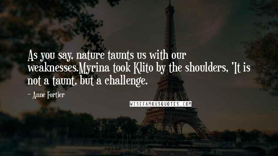 Anne Fortier Quotes: As you say, nature taunts us with our weaknesses.Myrina took Klito by the shoulders, 'It is not a taunt, but a challenge.