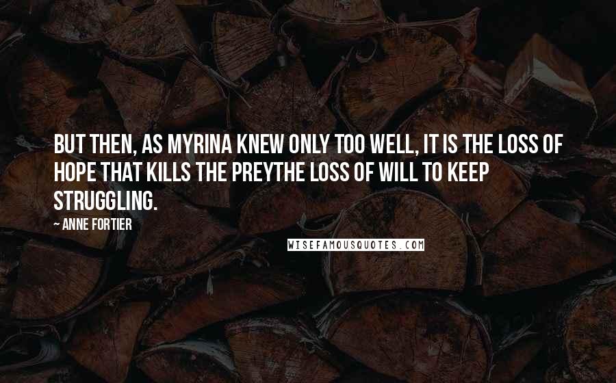 Anne Fortier Quotes: But then, as Myrina knew only too well, it is the loss of hope that kills the preythe loss of will to keep struggling.