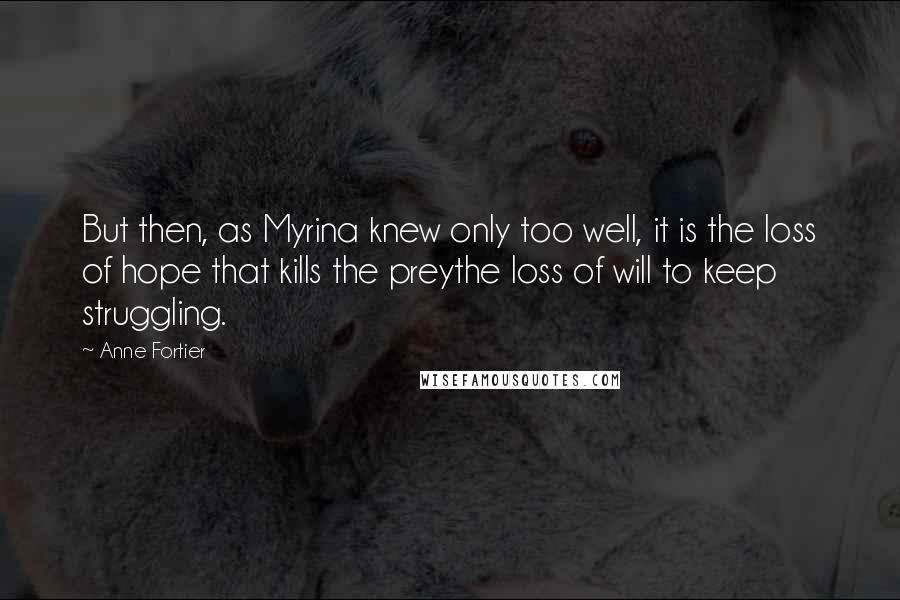Anne Fortier Quotes: But then, as Myrina knew only too well, it is the loss of hope that kills the preythe loss of will to keep struggling.