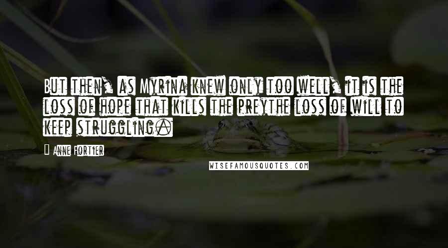 Anne Fortier Quotes: But then, as Myrina knew only too well, it is the loss of hope that kills the preythe loss of will to keep struggling.