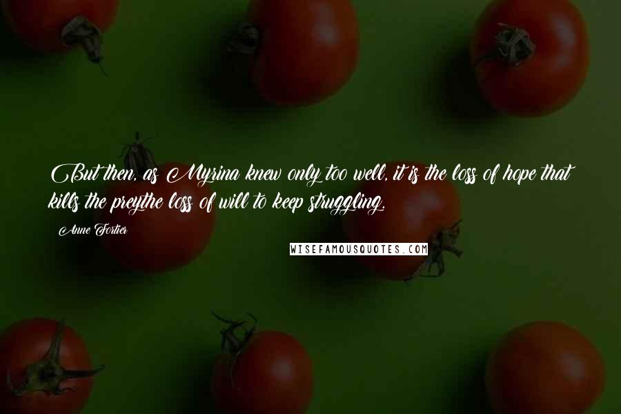 Anne Fortier Quotes: But then, as Myrina knew only too well, it is the loss of hope that kills the preythe loss of will to keep struggling.