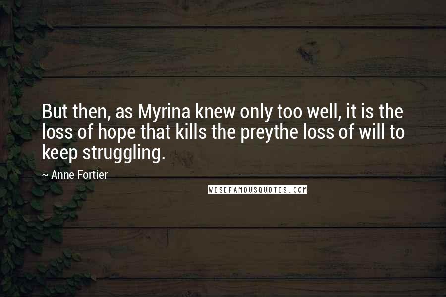 Anne Fortier Quotes: But then, as Myrina knew only too well, it is the loss of hope that kills the preythe loss of will to keep struggling.