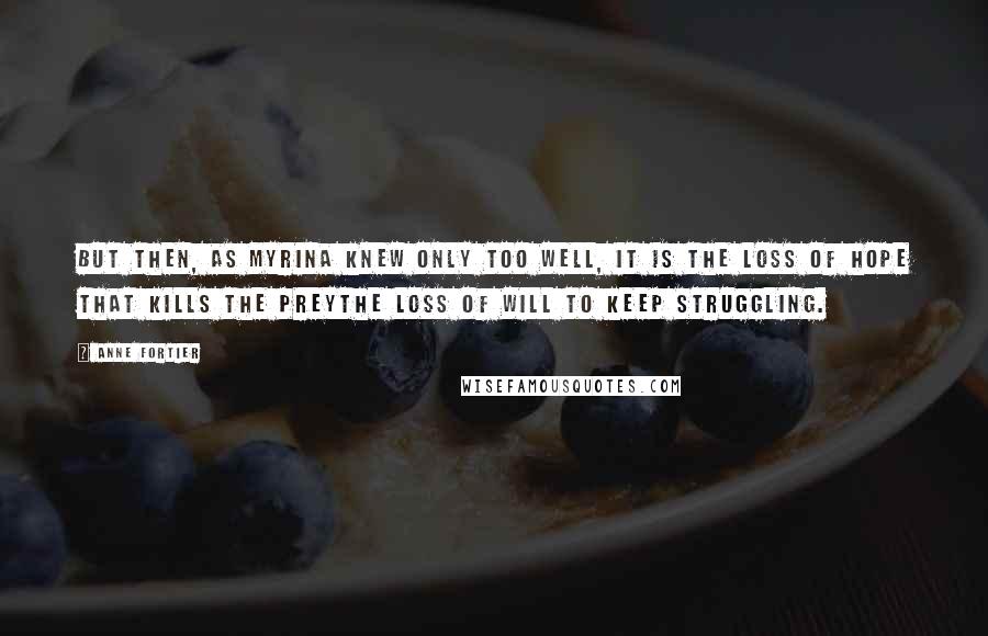 Anne Fortier Quotes: But then, as Myrina knew only too well, it is the loss of hope that kills the preythe loss of will to keep struggling.