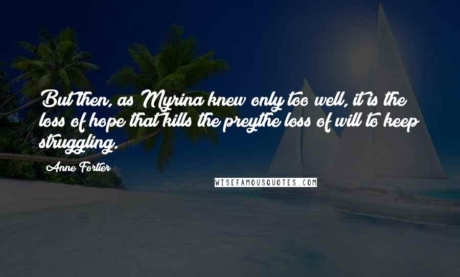 Anne Fortier Quotes: But then, as Myrina knew only too well, it is the loss of hope that kills the preythe loss of will to keep struggling.