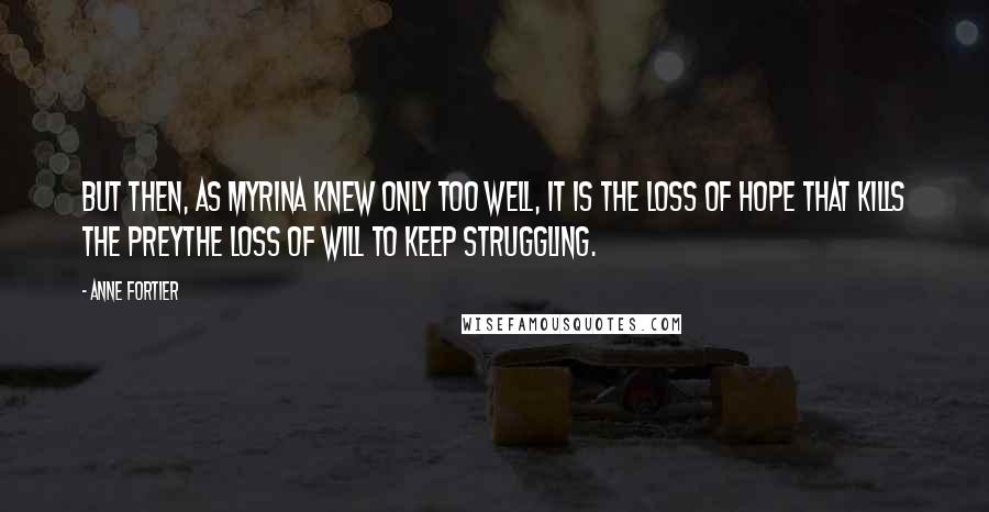 Anne Fortier Quotes: But then, as Myrina knew only too well, it is the loss of hope that kills the preythe loss of will to keep struggling.