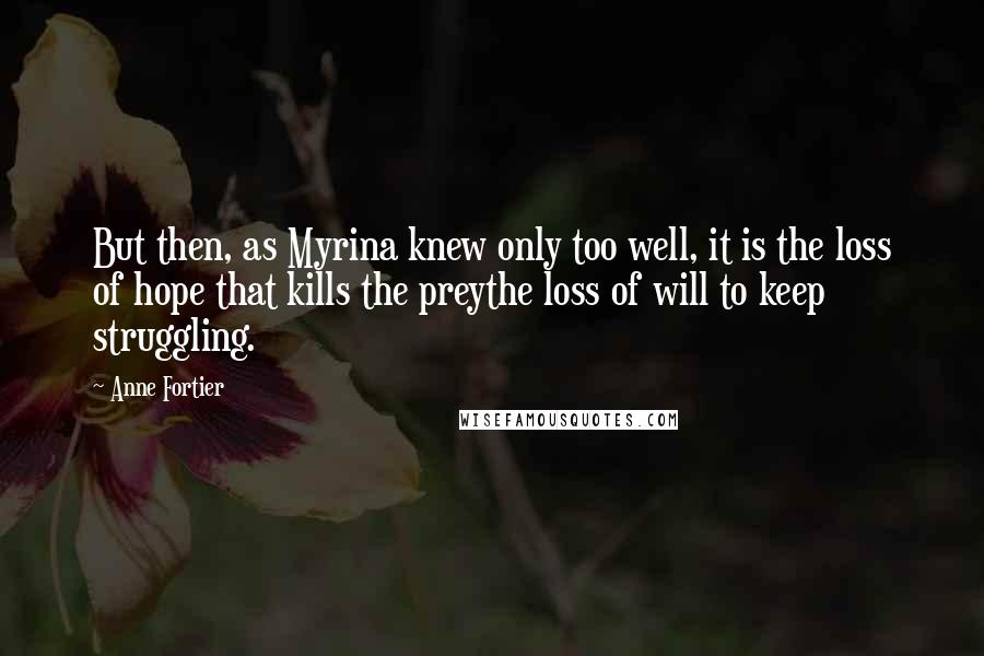 Anne Fortier Quotes: But then, as Myrina knew only too well, it is the loss of hope that kills the preythe loss of will to keep struggling.