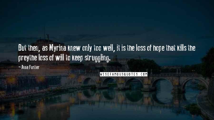 Anne Fortier Quotes: But then, as Myrina knew only too well, it is the loss of hope that kills the preythe loss of will to keep struggling.