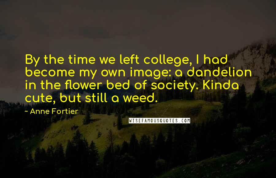 Anne Fortier Quotes: By the time we left college, I had become my own image: a dandelion in the flower bed of society. Kinda cute, but still a weed.