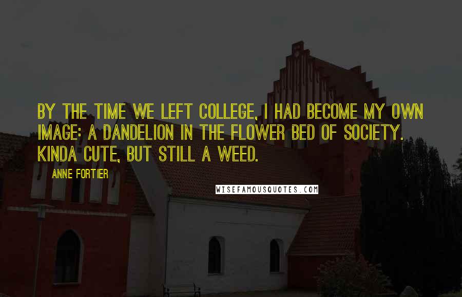 Anne Fortier Quotes: By the time we left college, I had become my own image: a dandelion in the flower bed of society. Kinda cute, but still a weed.