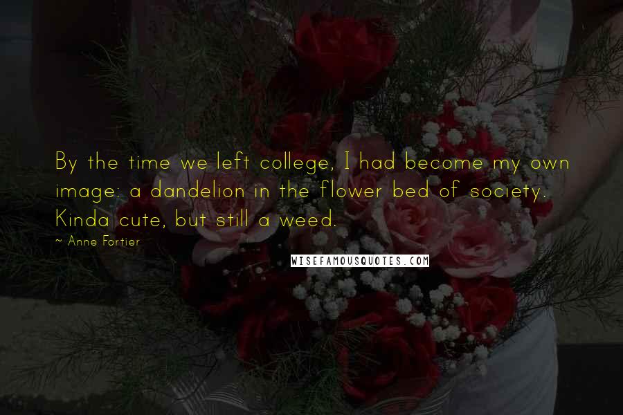 Anne Fortier Quotes: By the time we left college, I had become my own image: a dandelion in the flower bed of society. Kinda cute, but still a weed.